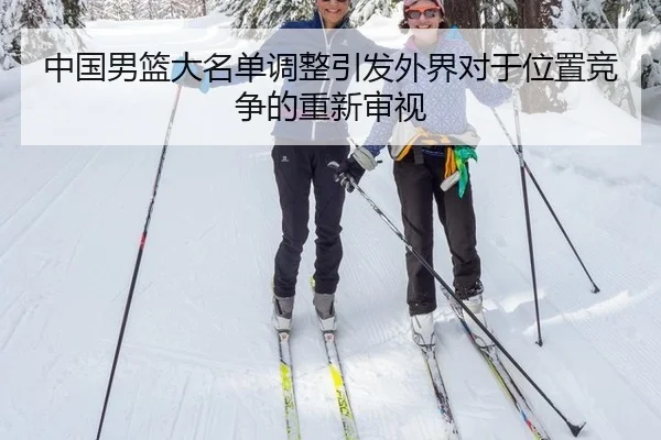 中国男篮大名单调整引发外界对于位置竞争的重新审视
